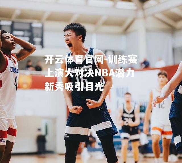 训练赛上演大对决NBA潜力新秀吸引目光